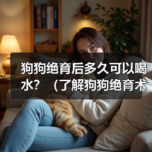 狗狗绝育后多久可以喝水?(了解狗狗绝育术后的饮水需求)(图4) 狗狗绝育后多久喝水全攻略(图4)