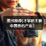 图书推荐|才学鹏主编《中国兽药产业》(图3) 才学鹏主编《中国兽药产业》全攻略(图3)