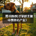 图书推荐｜才学鹏主编《中国兽药产业》实用指南(图3)