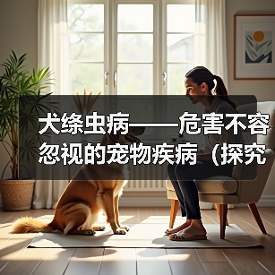 犬绦虫病——危害不容忽视的宠物疾病(探究犬绦虫病的症状和预防措施)(图3) 犬绦虫病症状与预防措施全攻略(图3)