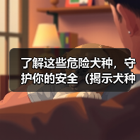 了解这些危险犬种,守护你的安全(揭示犬种危险性,预防潜在威胁)(图4) 了解危险犬种全攻略(图4)