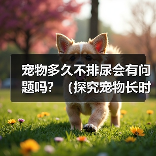 宠物多久不排尿会有问题吗?(探究宠物长时间不排尿的影响及预防措施)(图2) 宠物多久不排尿有影响|预防措施全攻略(图2)