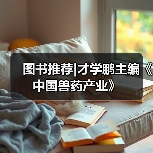 图书推荐|才学鹏主编《中国兽药产业》(图2) 图书推荐|才学鹏主编《中国兽药产业》全攻略(图2)