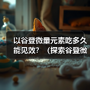 以谷登微量元素吃多久能见效?(探索谷登微量元素的作用及合理用量)(图3) 谷登微量元素见效时间及用量指南|科学施肥全攻略(图3)