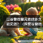 以谷登微量元素吃多久能见效?(探索谷登微量元素的作用及合理用量)(图2) 谷登微量元素见效时间及用量指南|科学施肥全攻略(图2)