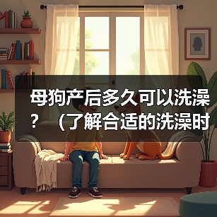 母狗产后多久可以洗澡?(了解合适的洗澡时间,保护母狗与幼犬的健康)(图4) 母狗产后洗澡注意事项|健康护理全攻略(图4)