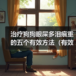 治疗狗狗眼屎多泪痕重的五个有效方法(有效无副作用的方法帮助治疗狗狗眼屎多泪痕重)(图4) 狗狗眼屎多泪痕重怎么处理|无副作用治疗全攻略(图4)