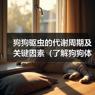 狗狗驱虫的代谢周期及关键因素(了解狗狗体内驱虫代谢的重要性及影响因素)(图4) 狗狗驱虫代谢周期及影响因素全攻略(图4)