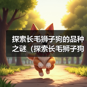 探索长毛狮子狗的品种之谜(探索长毛狮子狗的多样性与特征)(图3) 长毛狮子狗品种大全|特色与养护全攻略(图3)