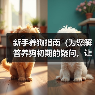 新手养狗指南(为您解答养狗初期的疑问,让您的狗狗养育之路更加顺利)(图2) 新手养狗指南|如何选择适合的狗狗品种和健康注意事项(图2)