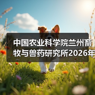 中国农业科学院兰州所2026招聘公告｜岗位信息与报考指南