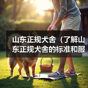 山东正规犬舍(了解山东正规犬舍的标准和服务,为您的宠物提供一个优质的居所)(图3) 山东正规犬舍标准解析|宠物养护全攻略(图3)