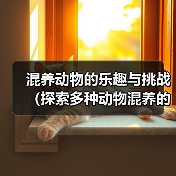 混养动物的乐趣与挑战(探索多种动物混养的奇妙世界)(图3) 混养动物的乐趣与挑战|实用指南(图3)