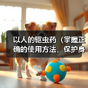 以人的驱虫药(掌握正确的使用方法,保护身体健康)(图3) 人的驱虫药使用指南|正确方法与注意事项全解析(图3)