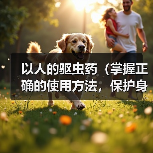 以人的驱虫药(掌握正确的使用方法,保护身体健康)(图4) 人的驱虫药使用指南|正确方法与注意事项全解析(图4)