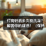 打完针后洗澡注意事项｜伤口护理全攻略