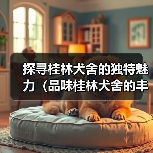 探寻桂林犬舍的独特魅力(品味桂林犬舍的丰富多样与温暖关怀)(图3) 桂林犬舍特色与服务全解析|宠物度假新选择(图3)