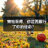 宠物医师的使命与责任思考｜职业反思指南