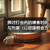 探讨打虫药的喂食时间与剂量(以健康喂食为前提,合理控制打虫药剂量)(图4) 打虫药喂食时间与剂量控制全攻略(图4)