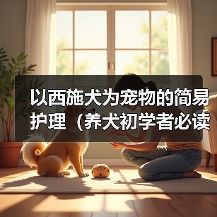 以西施犬为宠物的简易护理(养犬初学者必读、打造健康快乐的宠物生活)(图1) 西施犬护理全攻略|新手必备健康快乐饲养技巧(图1)