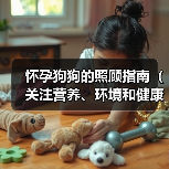 怀孕狗狗的照顾指南(关注营养、环境和健康)(图2) 怀孕狗狗护理全攻略:营养环境健康指南(图2)