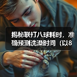 揭秘联打八球耗时,准确预测洗澡时间(以8联打完多久可以洗澡?经验分享与实测数据揭示!)(图4) 联打八球耗时多久可以洗澡|实用指南(图4)