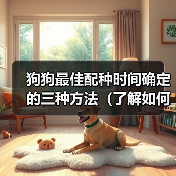狗狗最佳配种时间确定的三种方法(了解如何确定狗狗最佳配种时间的三种方法)(图3) 狗狗最佳配种时间确定方法|三种实用技巧全解析(图3)