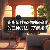 狗狗最佳配种时间确定的三种方法(了解如何确定狗狗最佳配种时间的三种方法)(图4) 狗狗最佳配种时间确定方法|三种实用技巧全解析(图4)