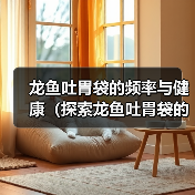 龙鱼吐胃袋的频率与健康(探索龙鱼吐胃袋的原因和最佳频率)(图3) 龙鱼吐胃袋频率与健康关系|养护全攻略(图3)