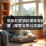 龙鱼吐胃袋的频率与健康(探索龙鱼吐胃袋的原因和最佳频率)(图4) 龙鱼吐胃袋频率与健康关系|养护全攻略(图4)