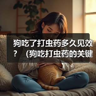 狗吃了打虫药多久见效?(狗吃打虫药的关键事项及时间预期)(图4) 狗狗吃打虫药多久见效|全面管理健康指南(图4)