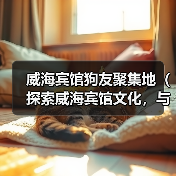 威海宾馆狗友聚集地(探索威海宾馆文化,与毛茸茸的小伙伴一起入住畅游)(图1) 威海宠物友好宾馆推荐|狗狗旅行住宿全攻略(图1)