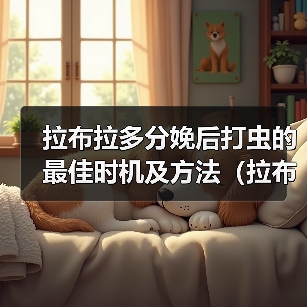 拉布拉多分娩后打虫的最佳时机及方法(拉布拉多分娩后多久可以打虫?怎么打虫?为什么要打虫?)(图1) 拉布拉多产后驱虫指南|科学时间与方法全解析(图1)