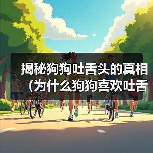 揭秘狗狗吐舌头的真相(为什么狗狗喜欢吐舌头?解析6个关键原因)(图2) 狗狗吐舌头原因解析|6个关键真相揭秘(图2)