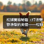 松狮美容秘籍(打造宠物造型的关键——松狮毛发修剪时间表)(图1) 松狮毛发修剪时间表|造型维护全攻略(图1)
