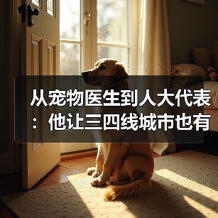 从宠物医生到人大代表:他让三四线城市也有了高品质宠物医疗服务(图1) 宠物医生转型人大代表|推动三四线城市宠物医疗发展(图1)
