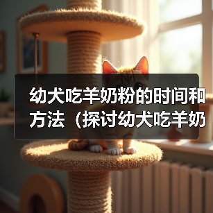 幼犬吃羊奶粉的时间和方法(探讨幼犬吃羊奶粉的最佳时机和食用量)(图3) 幼犬吃羊奶粉时间与方法|喂养全攻略(图3)