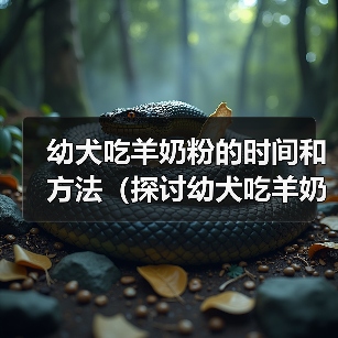 幼犬吃羊奶粉的时间和方法(探讨幼犬吃羊奶粉的最佳时机和食用量)(图1) 幼犬吃羊奶粉时间与方法|喂养全攻略(图1)