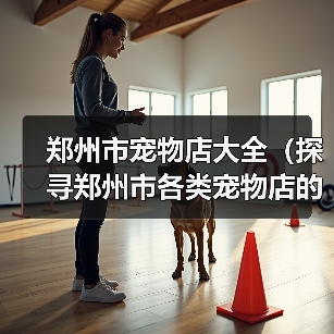 郑州市宠物店大全(探寻郑州市各类宠物店的选择与服务)(图2) 郑州市宠物店分类指南|全面了解各类宠物店服务与选择(图2)