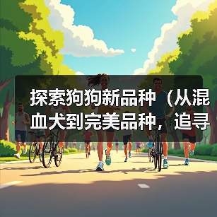 探索狗狗新品种(从混血犬到完美品种,追寻狗狗育种的前沿)(图2) 狗狗新品种探索|混血与科技引领未来宠物趋势(图2)