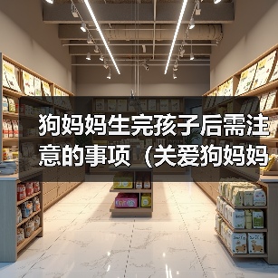 狗妈妈生完孩子后需注意的事项(关爱狗妈妈和新生狗宝宝的健康与幸福)(图3) 狗妈妈产后护理全攻略|健康与幸福指南(图3)