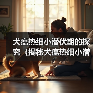 犬瘟热细小潜伏期的探究(揭秘犬瘟热细小潜伏期长短的关键因素)(图3) 犬瘟热细小潜伏期的探究(揭秘犬瘟热细小潜伏期长短的关键因素)(图3)