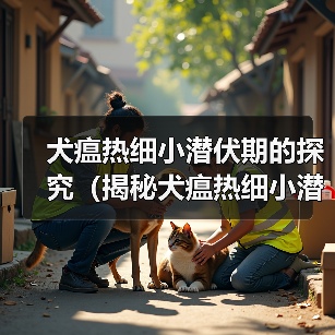 犬瘟热细小潜伏期的探究(揭秘犬瘟热细小潜伏期长短的关键因素)(图2) 犬瘟热细小潜伏期的探究(揭秘犬瘟热细小潜伏期长短的关键因素)(图2)