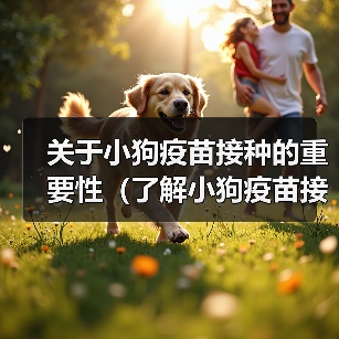 关于小狗疫苗接种的重要性(了解小狗疫苗接种计划以及接种间隔)(图3) 关于小狗疫苗接种的重要性(了解小狗疫苗接种计划以及接种间隔)(图3)