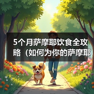 5个月萨摩耶饮食全攻略(如何为你的萨摩耶提供营养均衡的饮食)(图2) 5个月萨摩耶饮食全攻略(如何为你的萨摩耶提供营养均衡的饮食)(图2)