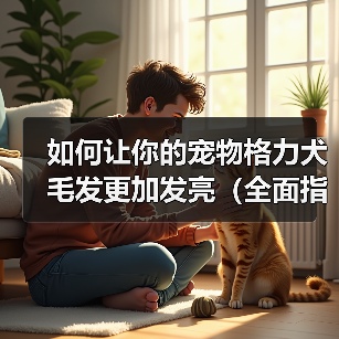 如何让你的宠物格力犬毛发更加发亮(全面指导宠物主人如何选食、清洁和调养,让宠物犬毛发更加光亮)(图3) 如何让你的宠物格力犬毛发更加发亮(全面指导宠物主人如何选食、清洁和调养,让宠物犬毛发更加光亮)(图3)