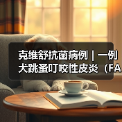 克维舒抗菌病例 | 一例犬跳蚤叮咬性皮炎（FAD）的病例分析(图4)