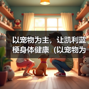 以宠物为主，让凯利蓝梗身体健康（以宠物为主，让凯利蓝梗身体健康）(图2)