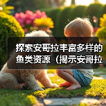探索安哥拉丰富多样的鱼类资源(揭示安哥拉水域中令人惊叹的鱼类生态系统)(图3) 探索安哥拉丰富多样的鱼类资源(揭示安哥拉水域中令人惊叹的鱼类生态系统)(图3)