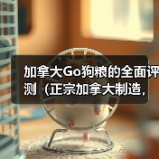 加拿大Go狗粮的全面评测（正宗加拿大制造，天然营养，适合各类犬只）(图1)